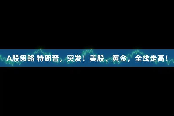 A股策略 特朗普，突发！美股、黄金，全线走高！