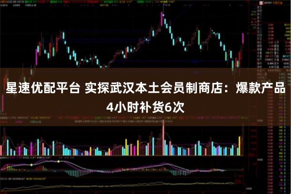 星速优配平台 实探武汉本土会员制商店：爆款产品4小时补货6次