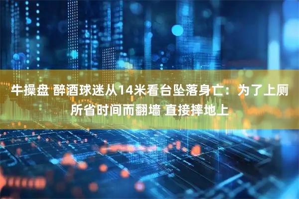 牛操盘 醉酒球迷从14米看台坠落身亡：为了上厕所省时间而翻墙 直接摔地上