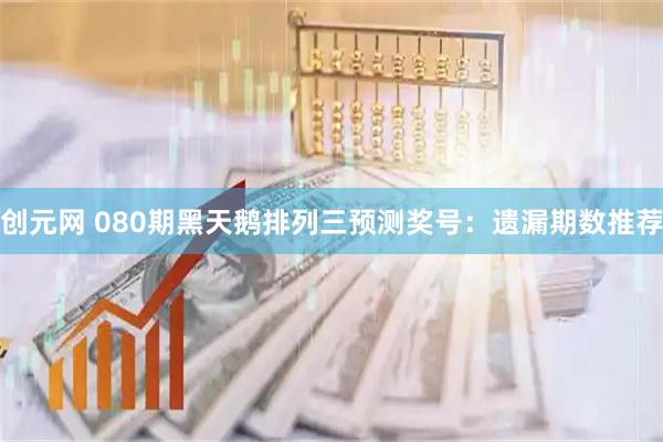 创元网 080期黑天鹅排列三预测奖号：遗漏期数推荐