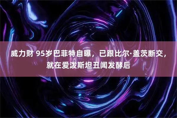 威力财 95岁巴菲特自曝，已跟比尔·盖茨断交，就在爱泼斯坦丑闻发酵后