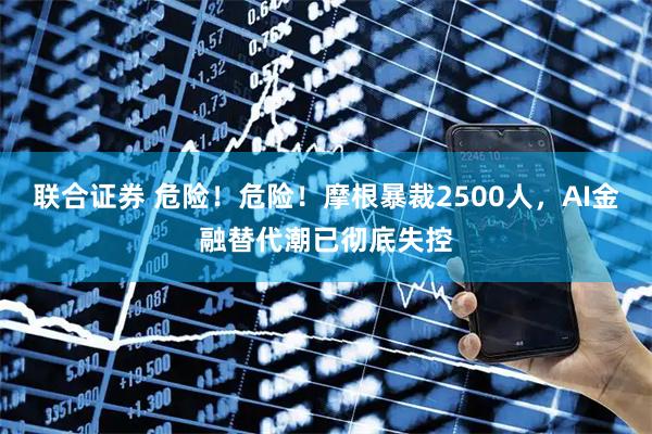 联合证券 危险！危险！摩根暴裁2500人，AI金融替代潮已彻底失控