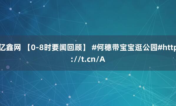 亿鑫网 【0-8时要闻回顾】 #何穗带宝宝逛公园#http://t.cn/A