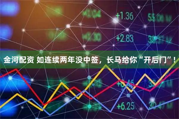 金河配资 如连续两年没中签，长马给你“开后门”!