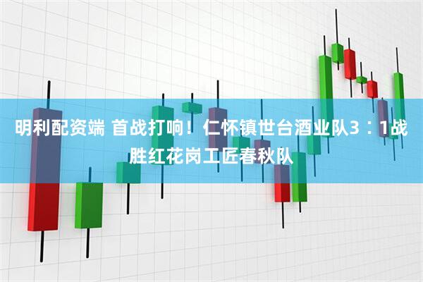 明利配资端 首战打响！仁怀镇世台酒业队3∶1战胜红花岗工匠春秋队
