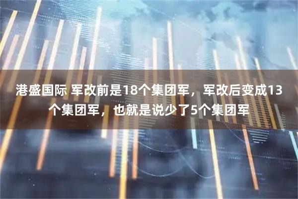 港盛国际 军改前是18个集团军，军改后变成13个集团军，也就是说少了5个集团军