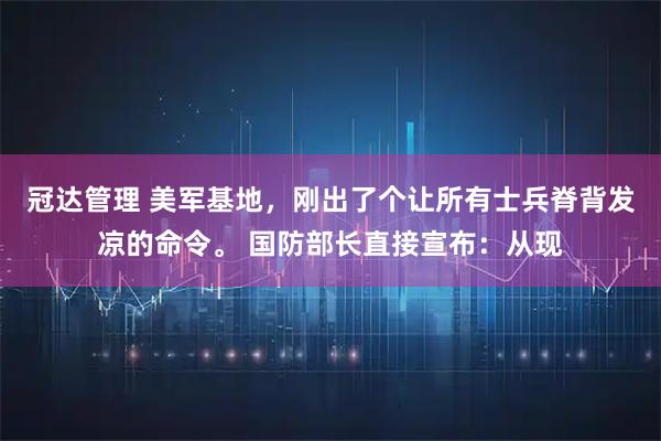冠达管理 美军基地，刚出了个让所有士兵脊背发凉的命令。 国防部长直接宣布：从现