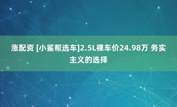 涨配资 [小鲨帮选车]2.5L裸车价24.98万 务实主义的选择