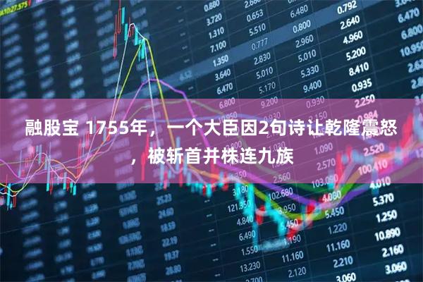 融股宝 1755年，一个大臣因2句诗让乾隆震怒，被斩首并株连九族