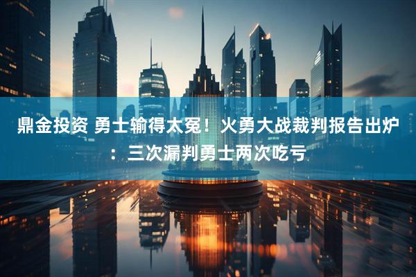 鼎金投资 勇士输得太冤！火勇大战裁判报告出炉：三次漏判勇士两次吃亏